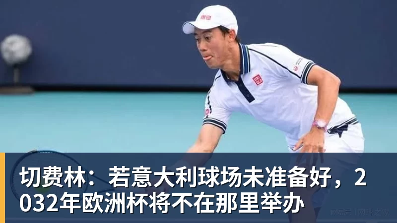 切费林：若意大利球场未准备好，2032年欧洲杯将不在那里举办