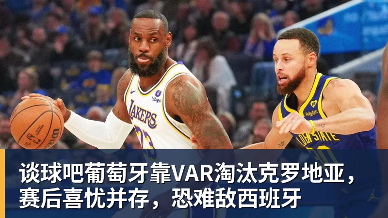 谈球吧葡萄牙靠VAR淘汰克罗地亚，赛后喜忧并存，恐难敌西班牙