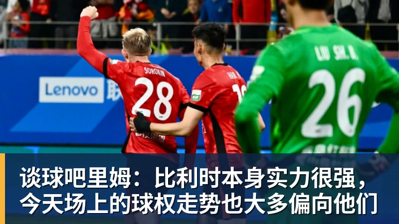 谈球吧里姆：比利时本身实力很强，今天场上的球权走势也大多偏向他们