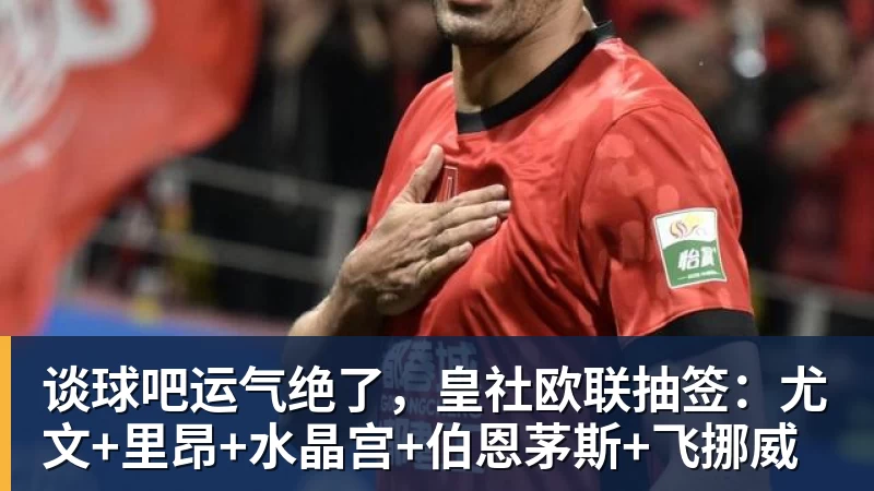谈球吧运气绝了，皇社欧联抽签：尤文+里昂+水晶宫+伯恩茅斯+飞挪威 - 谈球吧 - 先锋潮流,打造专属体育圈