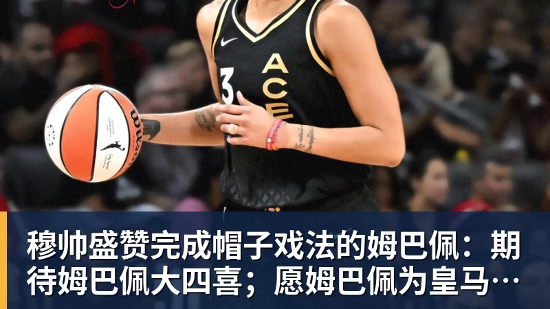 穆帅盛赞完成帽子戏法的姆巴佩：期待姆巴佩大四喜；愿姆巴佩为皇马争冠，甘愿少进球