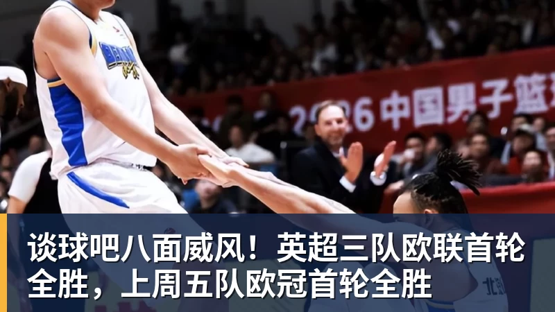 谈球吧八面威风！英超三队欧联首轮全胜，上周五队欧冠首轮全胜