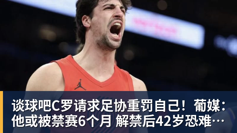 谈球吧C罗请求足协重罚自己！葡媒：他或被禁赛6个月 解禁后42岁恐难回归